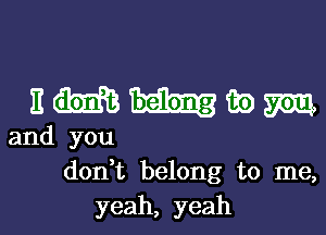 nmmwm

and you
don t belong to me,

yeah, yeah I