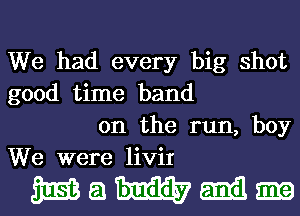 We had every big shot
good time band

on the run, boy
We were liviI

WQWMm