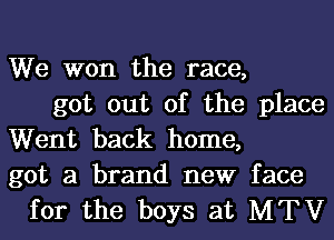 We won the race,
got out of the place
Went back home,
got a brand new face
for the boys at MTV