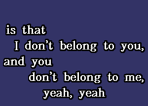 is that
I dodt belong to you,

and you
don,t belong to me,
yeah, yeah