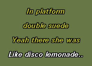 In platform

double suede
Yeah there she was

Like disco lemonade. .