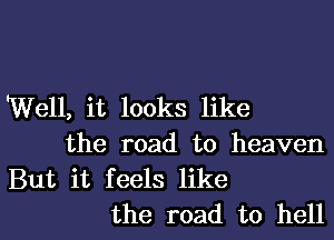 Well, it looks like
the road to heaven
But it feels like
the road to hell