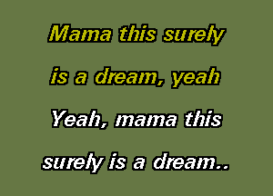 Mama this surely

is a dream, yeah
Yeah, mama this

surely is a dream..