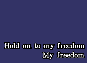 Hold on to my freedom
My freedom