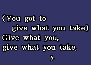 (You got to
give what you take)

Give what you,
give What you take,

3