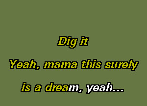 Dig it

Yeah, mama this surely

is a dream, yeah...