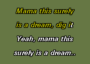 Mama this surely

is a dream, dig it

Yeah, mama this

surely is a dream..