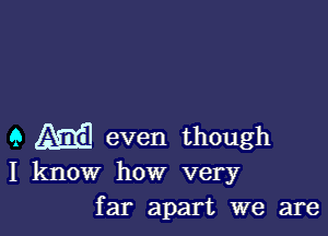 9 M even though
I know how very
far apart we are