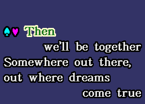 9 m

we,ll be together

Somewhere out there,
out Where dreams
come true