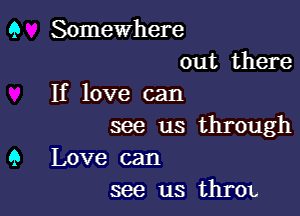 9 Somewhere
out there
If love can

see us through
9 Love can
see us thrOL