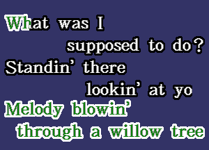 What was I

supposed to do?
Standif there
lookin3 at yo

Mam