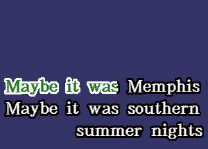 E3 m Memphis
Maybe it was southern
summer nights