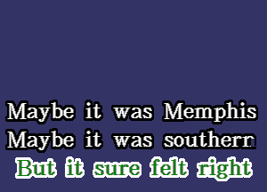 Maybe it was Memphis
Maybe it was southerr

Hmmafgml