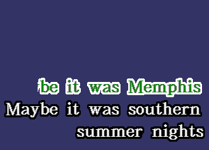 EB m
Maybe it was southern
summer nights