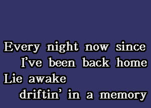 Every night now since
Fve been back home
Lie awake

driftif in a memoryl