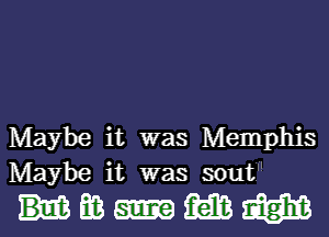 Maybe it was Memphis
Maybe it was sout

Hmmml