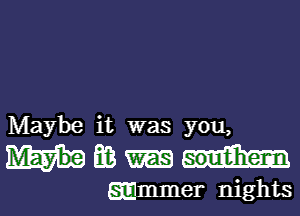 Maybe it was you,

Hmm

Emmmer nights