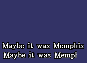 Maybe it was Memphis
Maybe it was Mempl