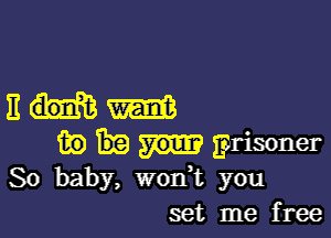 3mm

m) Erisoner
So baby, wodt you
set me free