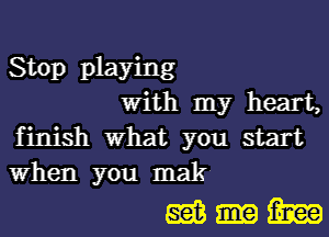 Stop playing

With my heart,
finish What you start
When you mak

mum