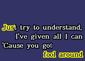 M t1? to understand,

I,Ve given all I can
,Cause you got