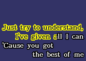 mmmu
m m Gill I can

,Cause you got
the best of me