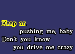 hem

pushing me, baby
Don,t you know

you drive me crazyl