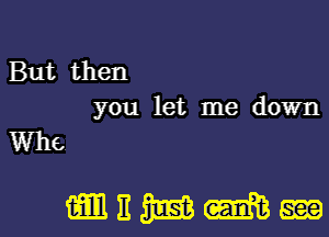 But then
you let me down

Who
mammm