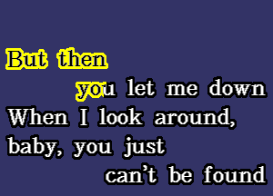 am
let me down

When I look around,
baby, you just
cani be found