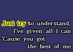 JESS W 1bo understand,

Fve given all I can
,Cause you got
the best of me