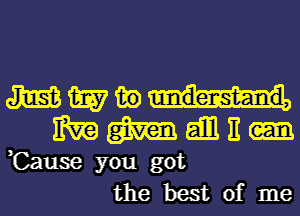 mmmu
mg m gill E

,Cause you got
the best of me