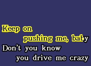 ma, liy
Don,t you know

you drive me crazyl