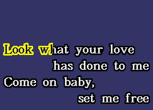 mat your love

has done to me

Come on baby,
set me free