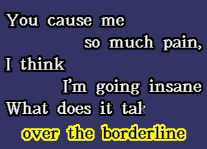 You cause me
so much pain,
I think
Fm going insane
What does it talz

over iihg bondenliine