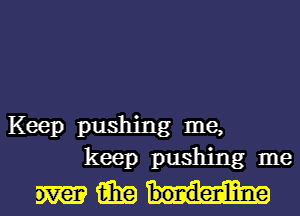 Keep pushing me,
keep pushing me
m 15in