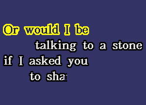 QEME
talkingtoastone

if I asked you
to sha.