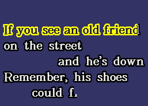 11? em m
on the street
and he,s down

Remember, his shoes
could f.