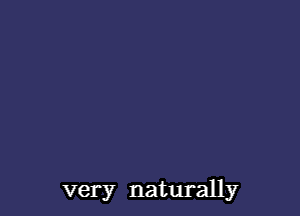 very naturally