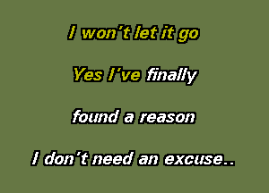 I won 't let it go

Yes I 've finally
found a reason

I don't need an excuse..
