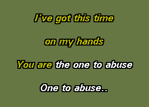 I've got this time

on my hands
You are the one to abuse

One to abuse. .