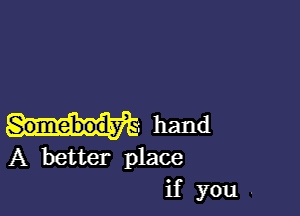 hand

A better place
if you .