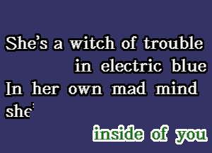 She,s a Witch of trouble
in electric blue

In her own mad mind
shei

Mei?