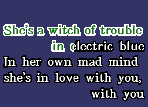 Mamwm
Em electric blue

In her own mad mind
she,s in love With you,
With you