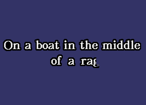 On a boat in the middle

of a rag