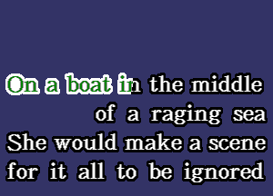 maum the middle

of a raging sea
She would make a scene
for it all to be ignored