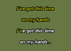 I've got this time

on my hands

I M? got this time

on my hands.