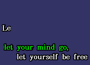 Le

let your mind go,
let yourself be free