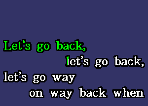 Lefs go back,

let's go back,
lefs go way
on way back When