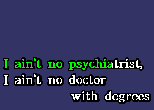 I aian no psychiatrist,
I aian no doctor
With degrees