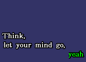 Think,
let your mind go,
yeah